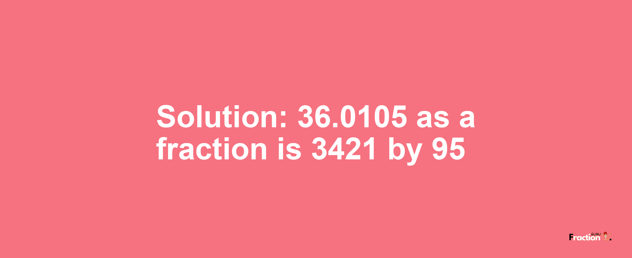 Solution:36.0105 as a fraction is 3421/95